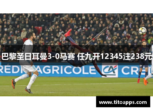 巴黎圣日耳曼3-0马赛 任九开12345注238元